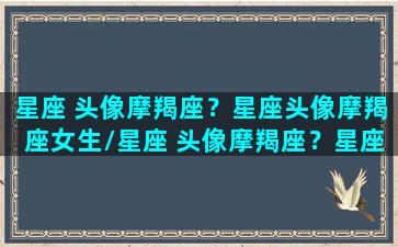 星座 头像摩羯座？星座头像摩羯座女生/星座 头像摩羯座？星座头像摩羯座女生-我的网站